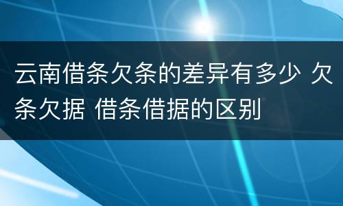 云南借条欠条的差异有多少 欠条欠据 借条借据的区别