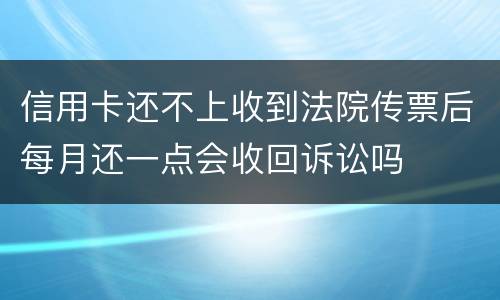 信用卡还不上收到法院传票后每月还一点会收回诉讼吗