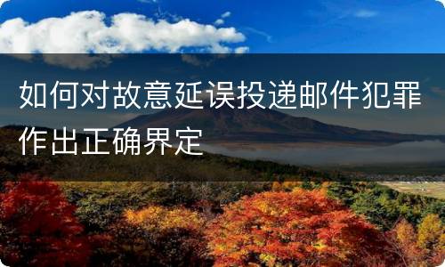 如何对故意延误投递邮件犯罪作出正确界定