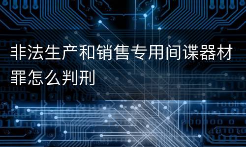 非法生产和销售专用间谍器材罪怎么判刑