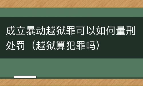 成立暴动越狱罪可以如何量刑处罚（越狱算犯罪吗）