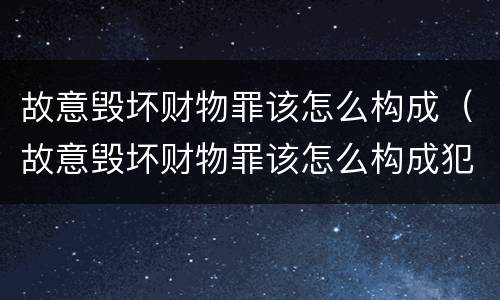 故意毁坏财物罪该怎么构成（故意毁坏财物罪该怎么构成犯罪）