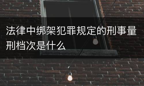 法律中绑架犯罪规定的刑事量刑档次是什么