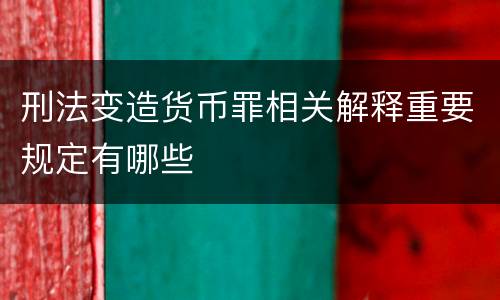 刑法变造货币罪相关解释重要规定有哪些