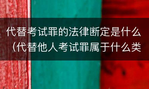 代替考试罪的法律断定是什么（代替他人考试罪属于什么类犯罪）