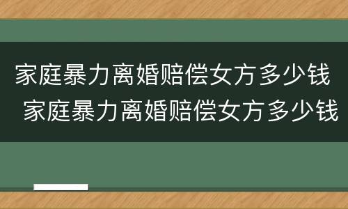 家庭暴力离婚赔偿女方多少钱 家庭暴力离婚赔偿女方多少钱啊