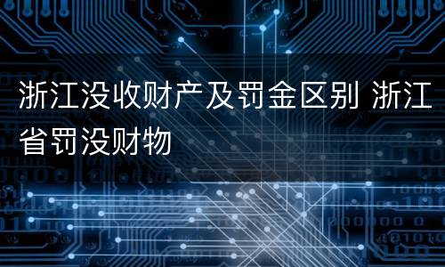 浙江没收财产及罚金区别 浙江省罚没财物