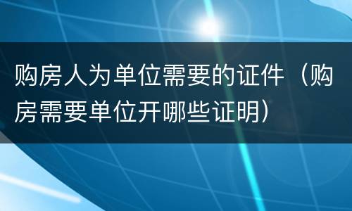 购房人为单位需要的证件（购房需要单位开哪些证明）
