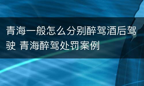 青海一般怎么分别醉驾酒后驾驶 青海醉驾处罚案例