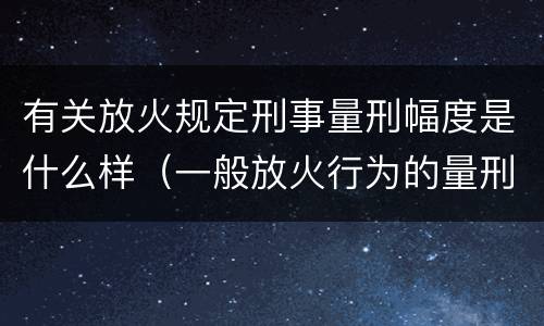 有关放火规定刑事量刑幅度是什么样（一般放火行为的量刑）