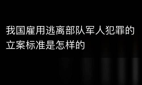 我国雇用逃离部队军人犯罪的立案标准是怎样的
