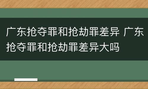 广东抢夺罪和抢劫罪差异 广东抢夺罪和抢劫罪差异大吗