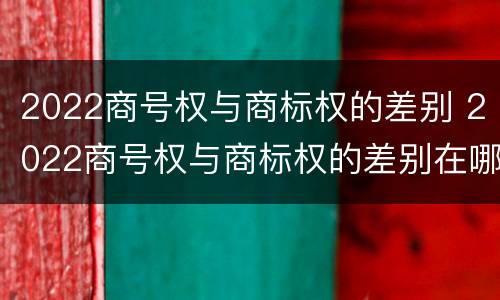 2022商号权与商标权的差别 2022商号权与商标权的差别在哪