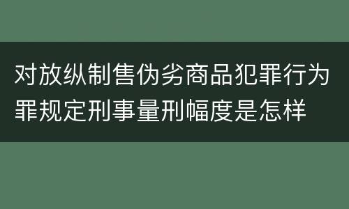 对放纵制售伪劣商品犯罪行为罪规定刑事量刑幅度是怎样