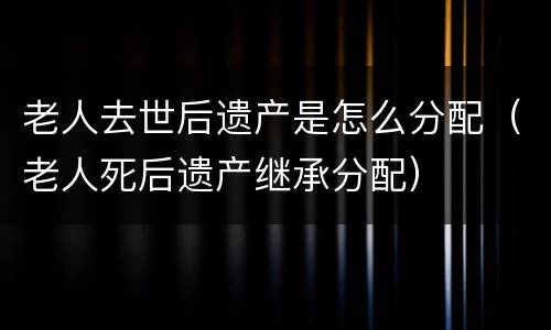老人去世后遗产是怎么分配（老人死后遗产继承分配）