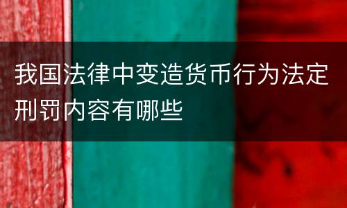 我国法律中变造货币行为法定刑罚内容有哪些