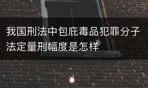我国刑法中包庇毒品犯罪分子法定量刑幅度是怎样