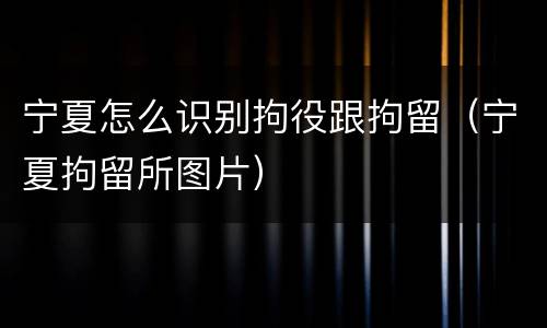 宁夏怎么识别拘役跟拘留（宁夏拘留所图片）