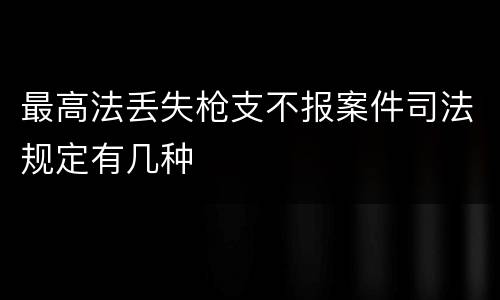 最高法丢失枪支不报案件司法规定有几种