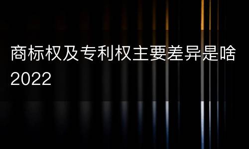 商标权及专利权主要差异是啥2022