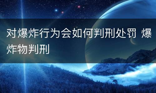 对爆炸行为会如何判刑处罚 爆炸物判刑