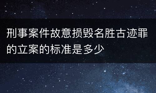 刑事案件故意损毁名胜古迹罪的立案的标准是多少