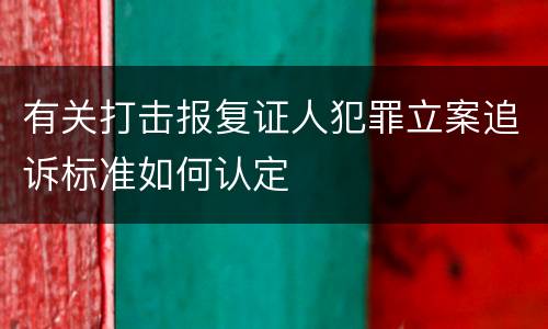 有关打击报复证人犯罪立案追诉标准如何认定