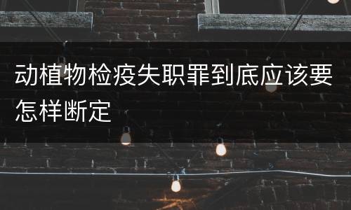 动植物检疫失职罪到底应该要怎样断定