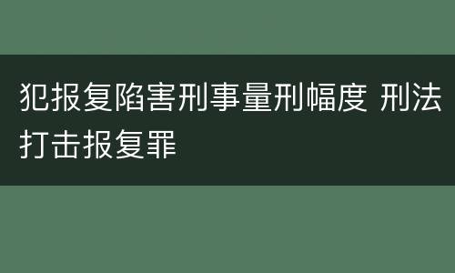 犯报复陷害刑事量刑幅度 刑法打击报复罪