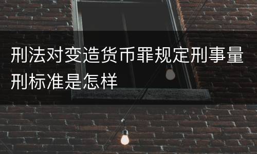 刑法对变造货币罪规定刑事量刑标准是怎样