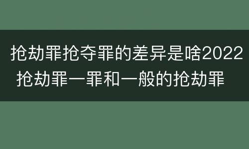 抢劫罪抢夺罪的差异是啥2022 抢劫罪一罪和一般的抢劫罪