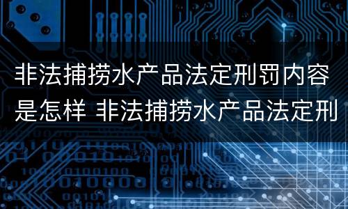 非法捕捞水产品法定刑罚内容是怎样 非法捕捞水产品法定刑罚内容是怎样规定的