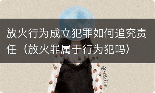 放火行为成立犯罪如何追究责任（放火罪属于行为犯吗）