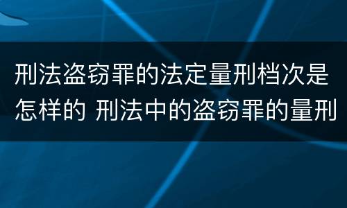 刑法盗窃罪的法定量刑档次是怎样的 刑法中的盗窃罪的量刑