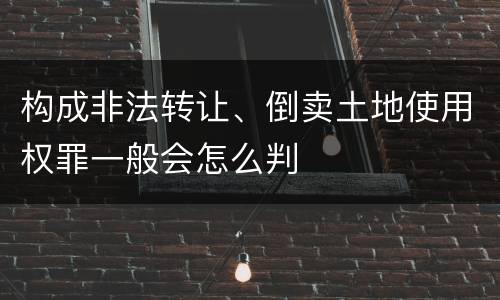 构成非法转让、倒卖土地使用权罪一般会怎么判