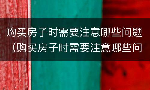 购买房子时需要注意哪些问题（购买房子时需要注意哪些问题和问题）