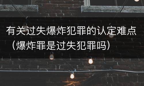 有关过失爆炸犯罪的认定难点（爆炸罪是过失犯罪吗）