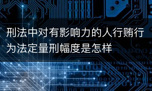 刑法中对有影响力的人行贿行为法定量刑幅度是怎样