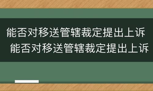 能否对移送管辖裁定提出上诉 能否对移送管辖裁定提出上诉状