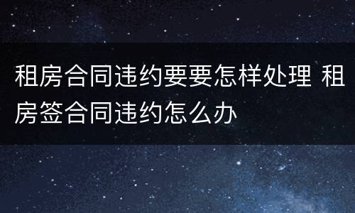 租房合同违约要要怎样处理 租房签合同违约怎么办
