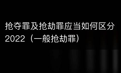 抢夺罪及抢劫罪应当如何区分2022（一般抢劫罪）