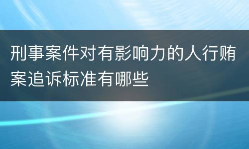 刑事案件对有影响力的人行贿案追诉标准有哪些