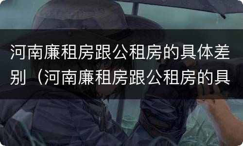 河南廉租房跟公租房的具体差别（河南廉租房跟公租房的具体差别是什么）