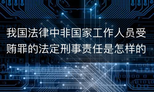 我国法律中非国家工作人员受贿罪的法定刑事责任是怎样的