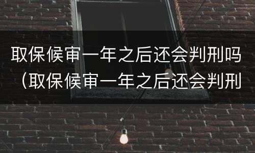 取保候审一年之后还会判刑吗（取保候审一年之后还会判刑吗）