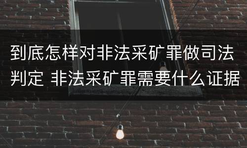 到底怎样对非法采矿罪做司法判定 非法采矿罪需要什么证据