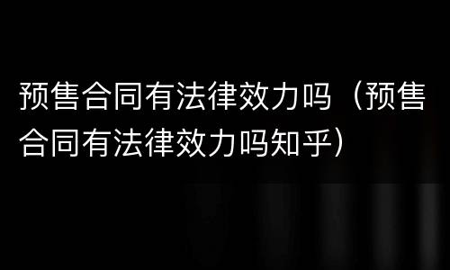 预售合同有法律效力吗（预售合同有法律效力吗知乎）