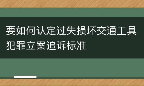要如何认定过失损坏交通工具犯罪立案追诉标准