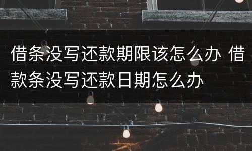 借条没写还款期限该怎么办 借款条没写还款日期怎么办