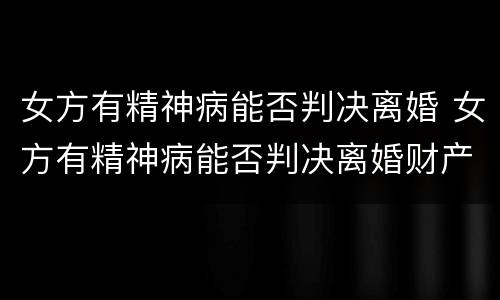 女方有精神病能否判决离婚 女方有精神病能否判决离婚财产